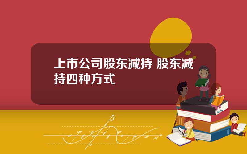 上市公司股东减持 股东减持四种方式